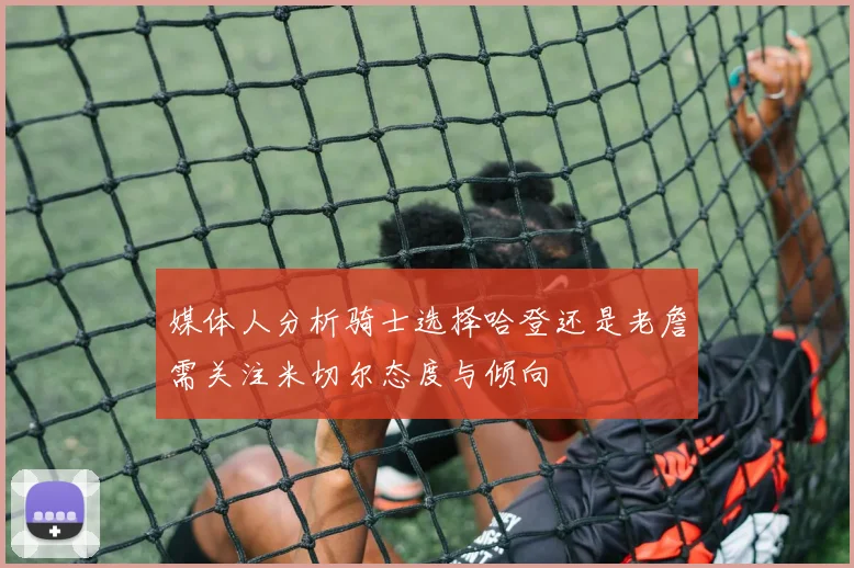 媒体人分析骑士选择哈登还是老詹需关注米切尔态度与倾向