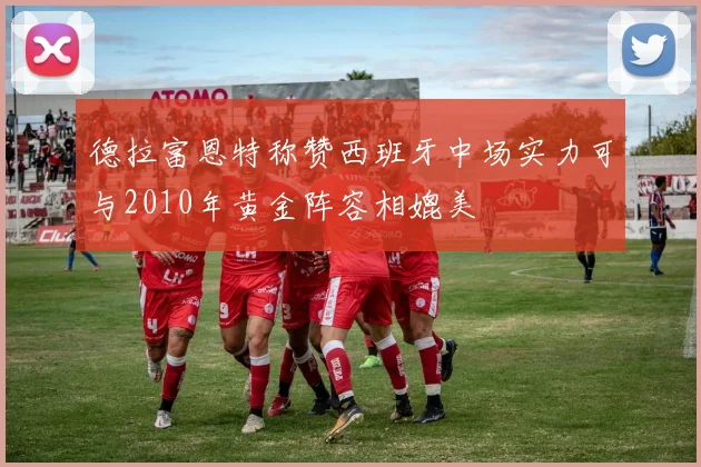 德拉富恩特称赞西班牙中场实力可与2010年黄金阵容相媲美