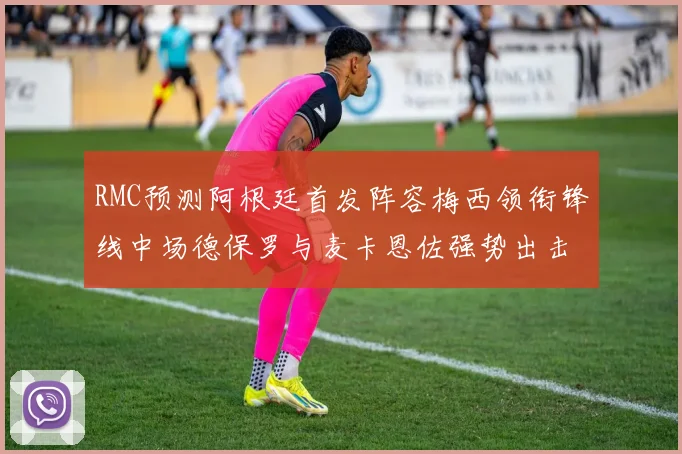 RMC预测阿根廷首发阵容梅西领衔锋线中场德保罗与麦卡恩佐强势出击