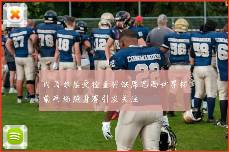 内马尔接受检查将缺席巴西世界杯前两场热身赛引发关注