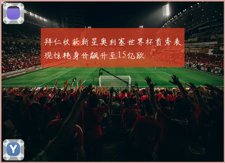 拜仁收获新星奥利塞世界杯首秀表现惊艳身价飙升至15亿欧