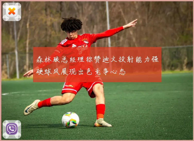 森林狼总经理称赞迪文投射能力强硬球风展现出色竞争心态