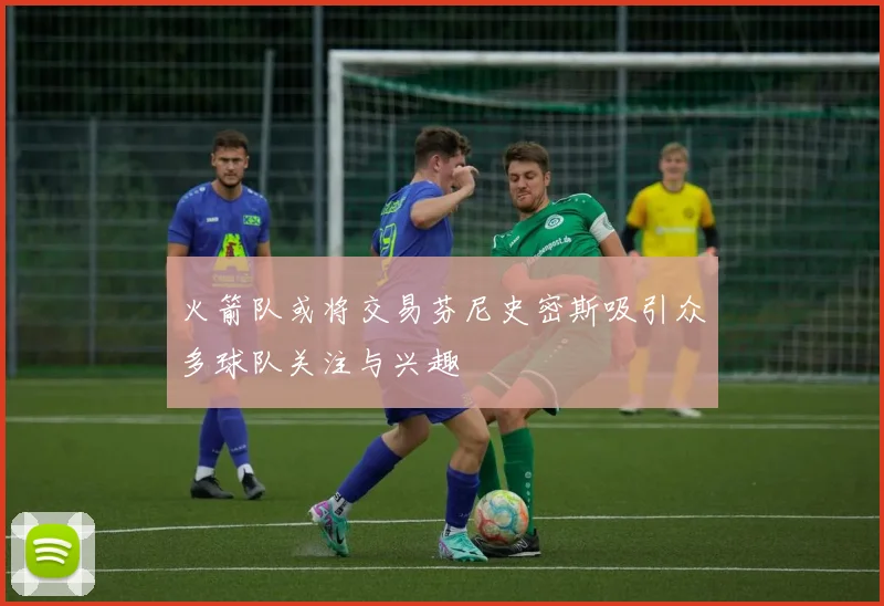 火箭队或将交易芬尼史密斯吸引众多球队关注与兴趣