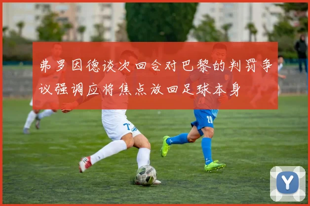 弗罗因德谈次回合对巴黎的判罚争议强调应将焦点放回足球本身