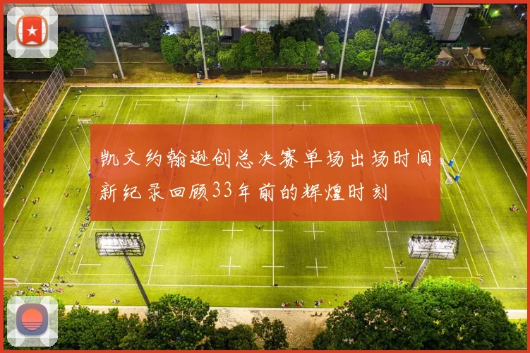 凯文约翰逊创总决赛单场出场时间新纪录回顾33年前的辉煌时刻