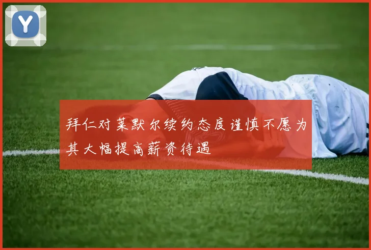 拜仁对莱默尔续约态度谨慎不愿为其大幅提高薪资待遇