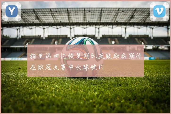 梅里诺回忆恢复期队友鼓励我期待在欧冠决赛中头球破门