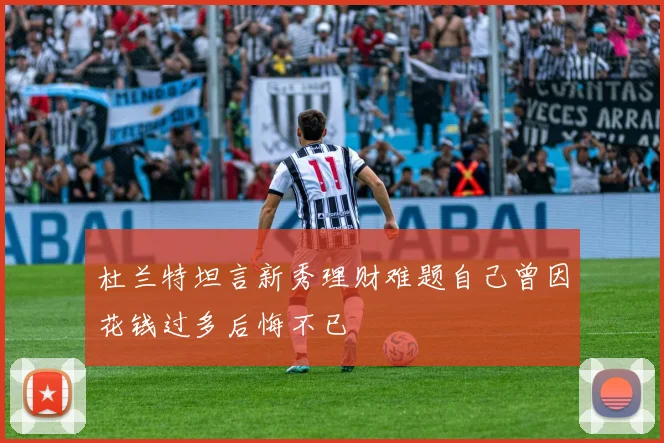 杜兰特坦言新秀理财难题自己曾因花钱过多后悔不已