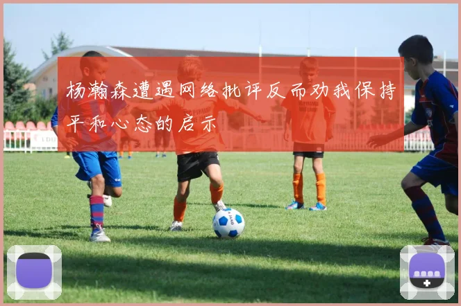 杨瀚森遭遇网络批评反而劝我保持平和心态的启示