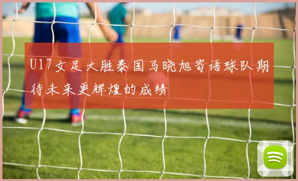 U17女足大胜泰国马晓旭寄语球队期待未来更辉煌的成绩
