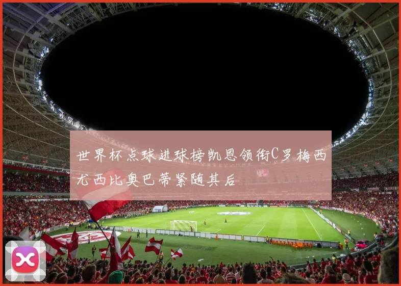 世界杯点球进球榜凯恩领衔C罗梅西尤西比奥巴蒂紧随其后