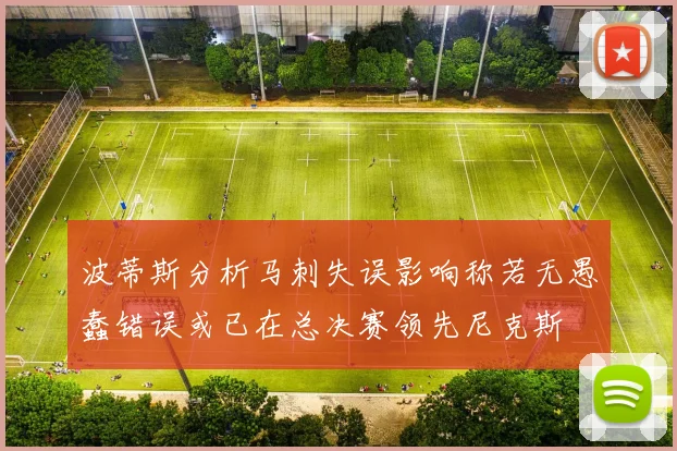 波蒂斯分析马刺失误影响称若无愚蠢错误或已在总决赛领先尼克斯